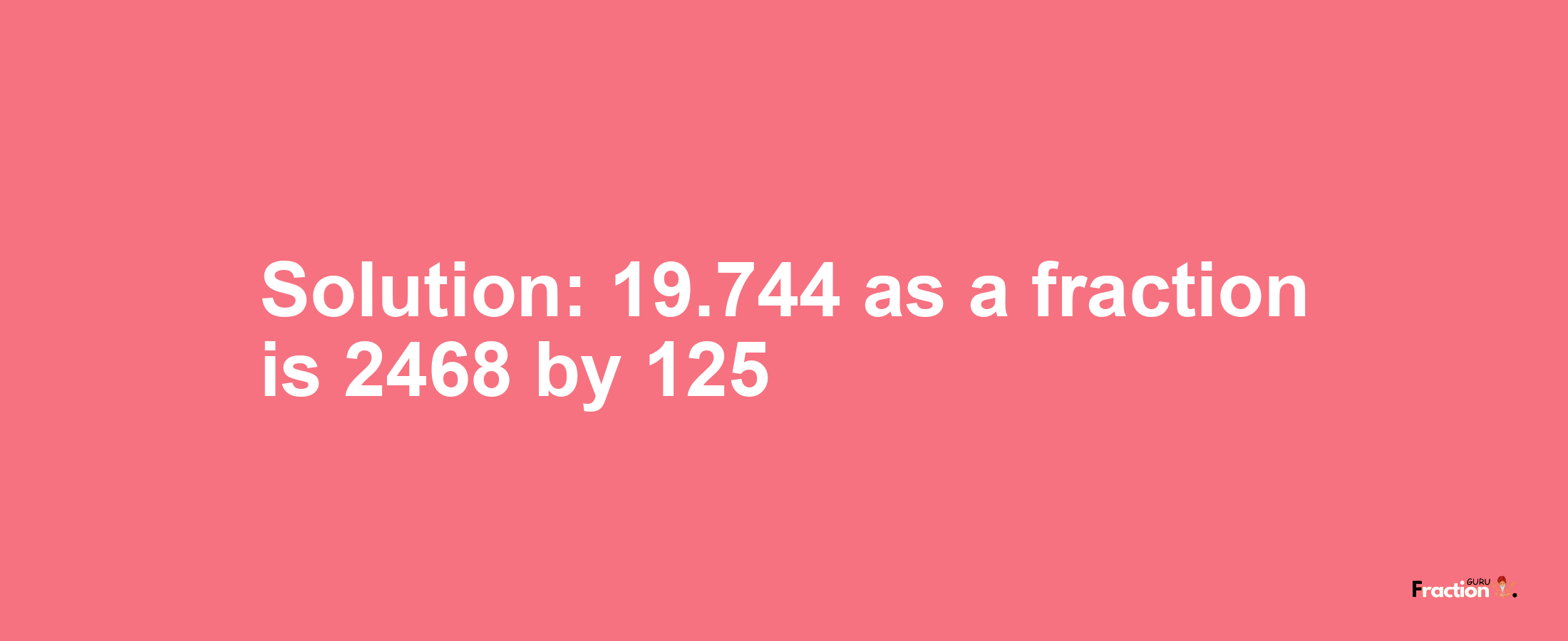 Solution:19.744 as a fraction is 2468/125